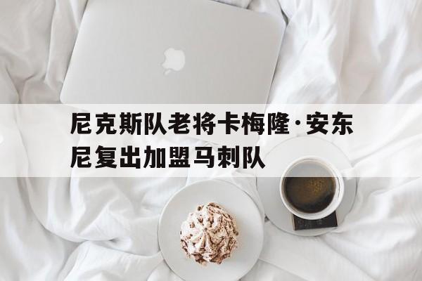 关于尼克斯队老将卡梅隆·安东尼复出加盟马刺队的信息