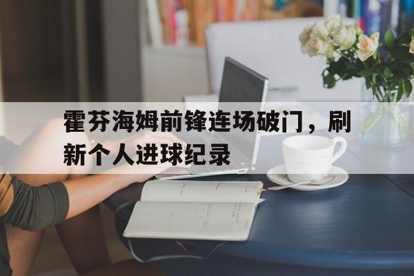 包含霍芬海姆前锋连场破门,刷新个人进球纪录的词条 包含霍芬海姆前锋连场破门,刷新个人进球纪录的词条