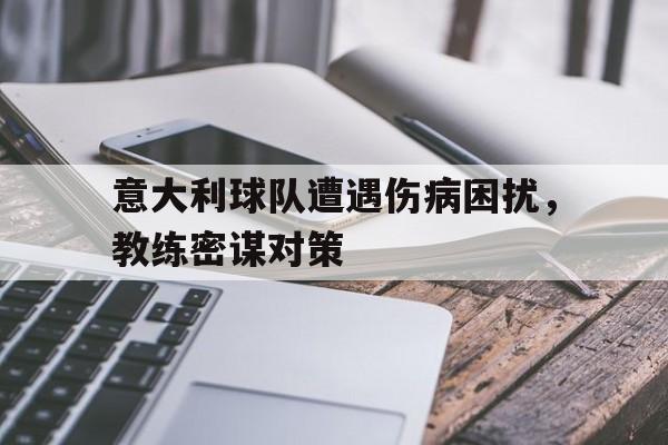 意大利球队遭遇伤病困扰，教练密谋对策的简单介绍