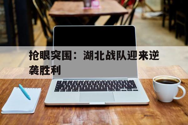 抢眼突围：湖北战队迎来逆袭胜利的简单介绍