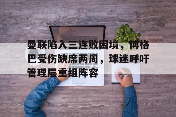 关于曼联陷入三连败困境，博格巴受伤缺席两周，球迷呼吁管理层重组阵容的信息
